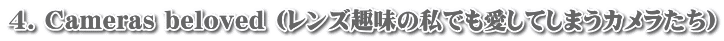 4. Cameras beloved (レンズ趣味の私でも愛してしまうカメラたち)