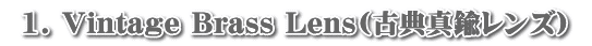  1. Vintage Brass Lens(古典真鍮レンズ) 