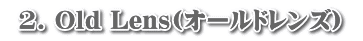  2. Old Lens(オールドレンズ) 